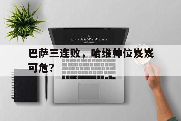 开云体育官网入口-巴萨三连败，哈维帅位岌岌可危？的简单介绍